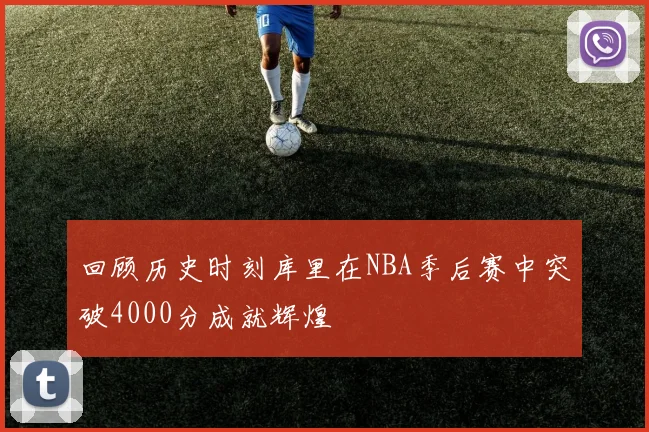 回顾历史时刻库里在NBA季后赛中突破4000分成就辉煌