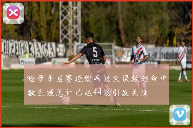 哈登季后赛连续两场失误数超命中数生涯总计已达44场引发关注