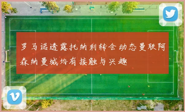 罗马诺透露托纳利转会动态曼联阿森纳曼城均有接触与兴趣