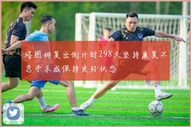 塔图姆复出倒计时298天坚持康复不急于求成保持良好状态