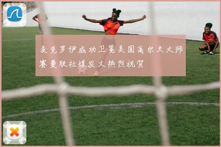 麦克罗伊成功卫冕美国高尔夫大师赛曼联社媒发文热烈祝贺