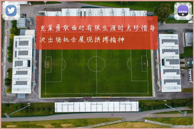 克莱勇敢面对有限生涯时光珍惜每次出场机会展现拼搏精神
