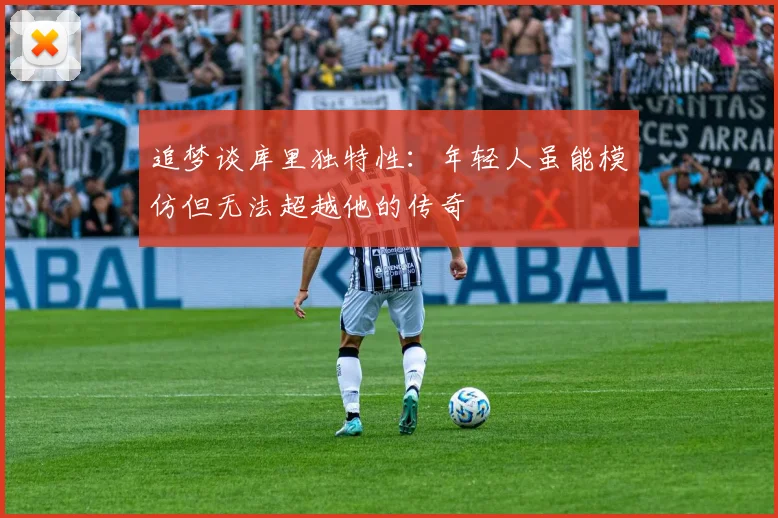 追梦谈库里独特性：年轻人虽能模仿但无法超越他的传奇