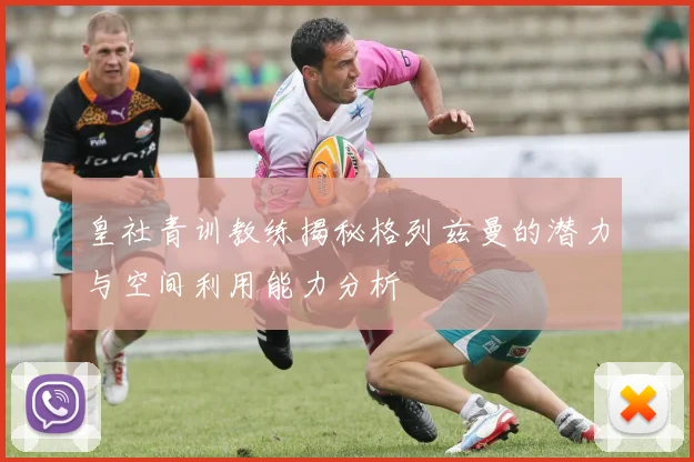皇社青训教练揭秘格列兹曼的潜力与空间利用能力分析