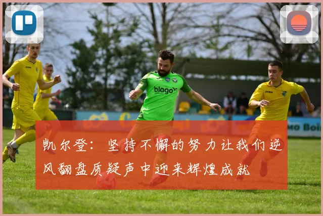 凯尔登：坚持不懈的努力让我们逆风翻盘质疑声中迎来辉煌成就