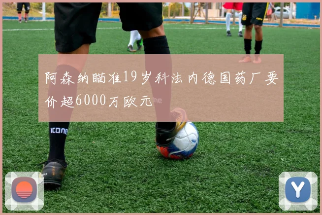 阿森纳瞄准19岁科法内德国药厂要价超6000万欧元