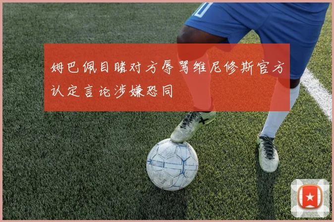 姆巴佩目睹对方辱骂维尼修斯官方认定言论涉嫌恐同