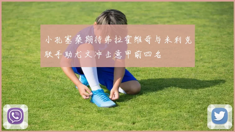 小孔塞桑期待弗拉霍维奇与米利克联手助尤文冲击意甲前四名