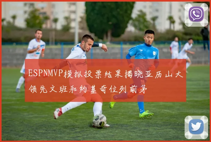 ESPNMVP模拟投票结果揭晓亚历山大领先文班和约基奇位列前茅