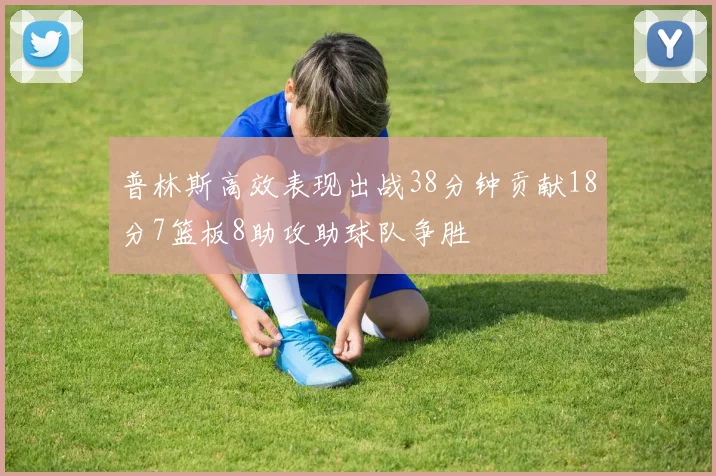 普林斯高效表现出战38分钟贡献18分7篮板8助攻助球队争胜