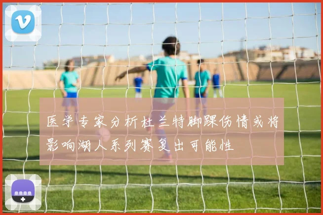 医学专家分析杜兰特脚踝伤情或将影响湖人系列赛复出可能性