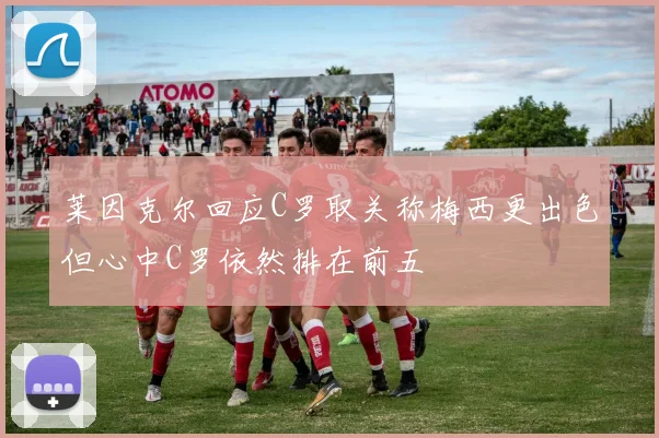 莱因克尔回应C罗取关称梅西更出色但心中C罗依然排在前五