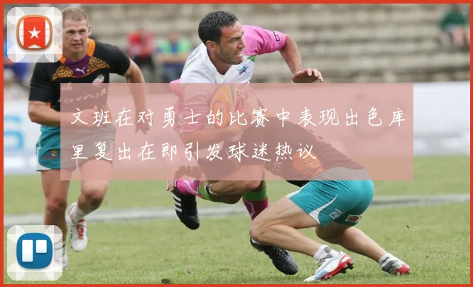 文班在对勇士的比赛中表现出色库里复出在即引发球迷热议